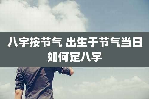 八字按节气 出生于节气当日如何定八字