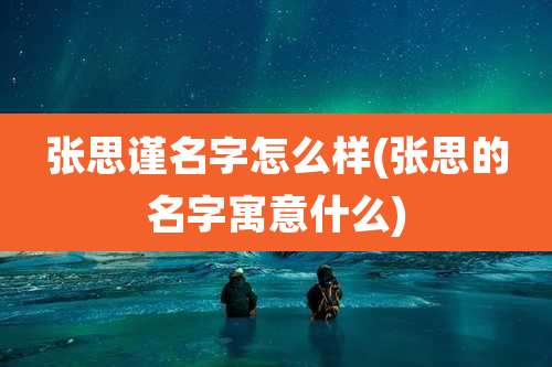 张思谨名字怎么样(张思的名字寓意什么)
