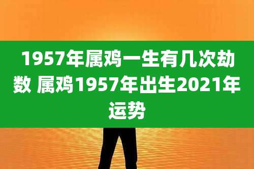 1957年属鸡一生有几次劫数 属鸡1957年出生2021年运势