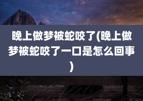 晚上做梦被蛇咬了(晚上做梦被蛇咬了一口是怎么回事)
