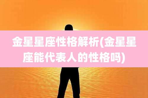 金星星座性格解析(金星星座能代表人的性格吗)