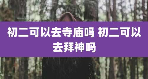 初二可以去寺庙吗 初二可以去拜神吗