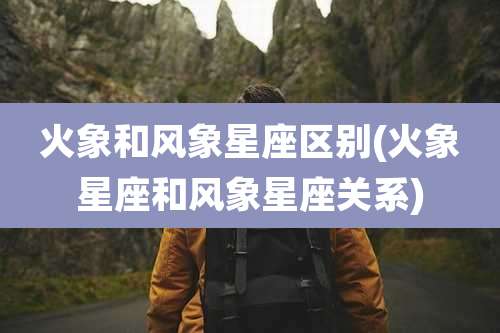 火象和风象星座区别(火象星座和风象星座关系)