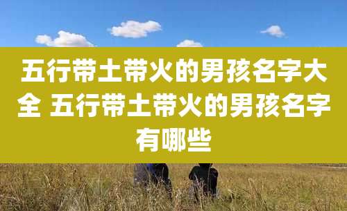 五行带土带火的男孩名字大全 五行带土带火的男孩名字有哪些