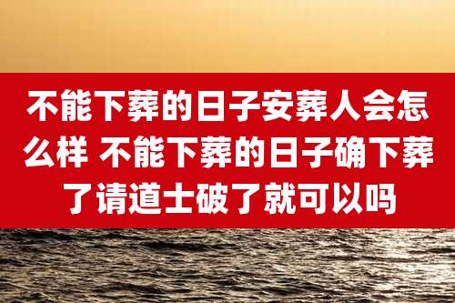 不能下葬的日子安葬人会怎么样 不能下葬的日子确下葬了请道士破了就可以吗