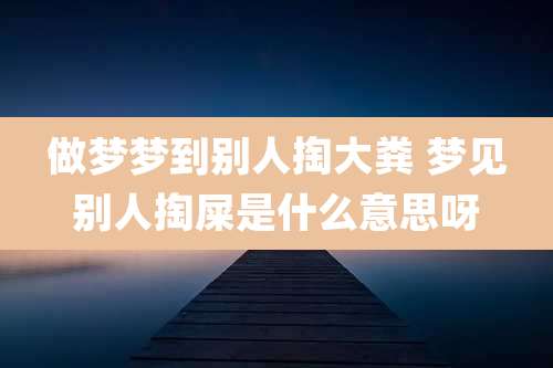 做梦梦到别人掏大粪 梦见别人掏屎是什么意思呀