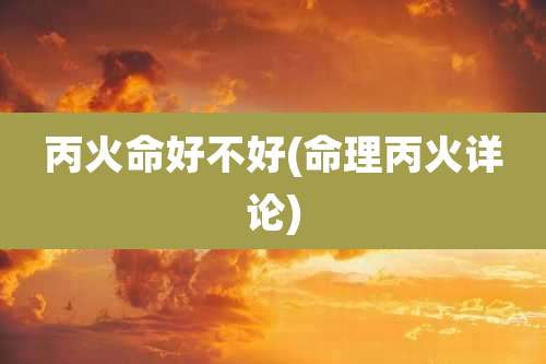 丙火命好不好(命理丙火详论)