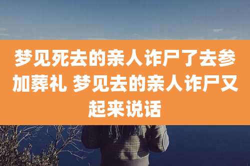 梦见死去的亲人诈尸了去参加葬礼 梦见去的亲人诈尸又起来说话