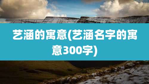 艺涵的寓意(艺涵名字的寓意300字)