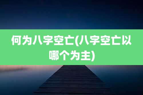 何为八字空亡(八字空亡以哪个为主)