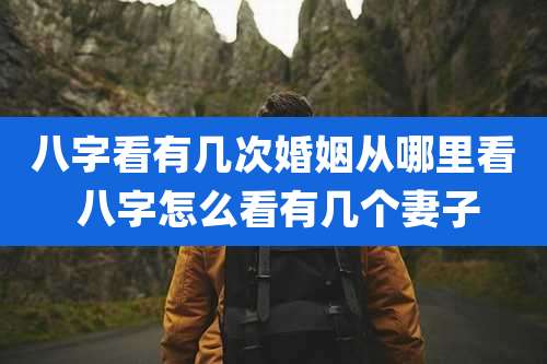 八字看有几次婚姻从哪里看 八字怎么看有几个妻子
