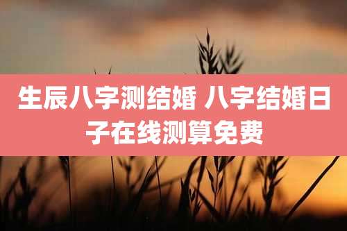 生辰八字测结婚 八字结婚日子在线测算免费