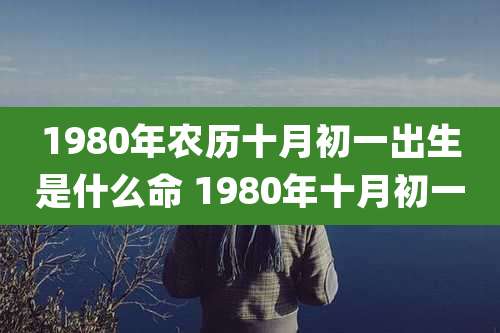 1980年农历十月初一出生是什么命 1980年十月初一