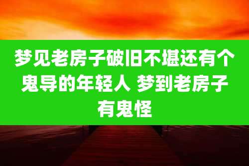 梦见老房子破旧不堪还有个鬼导的年轻人 梦到老房子有鬼怪