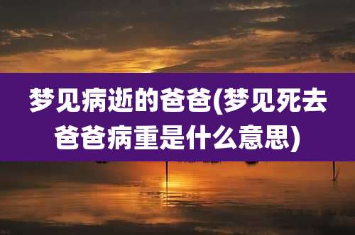梦见病逝的爸爸(梦见死去爸爸病重是什么意思)