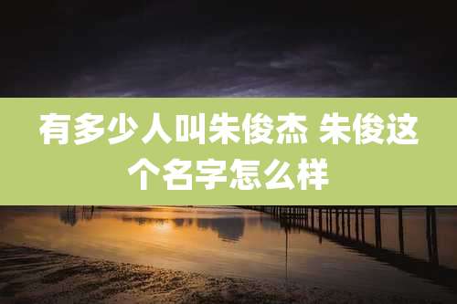 有多少人叫朱俊杰 朱俊这个名字怎么样
