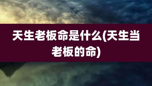 天生老板命是什么(天生当老板的命)