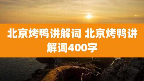 北京烤鸭讲解词 北京烤鸭讲解词400字