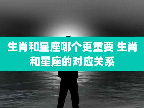 生肖和星座哪个更重要 生肖和星座的对应关系