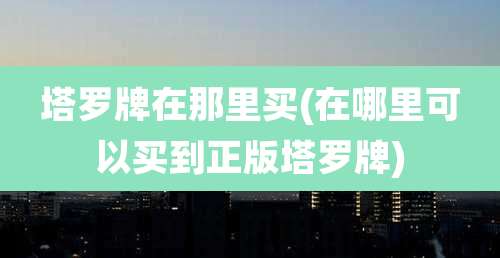 塔罗牌在那里买(在哪里可以买到正版塔罗牌)