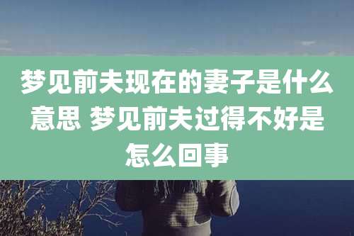 梦见前夫现在的妻子是什么意思 梦见前夫过得不好是怎么回事