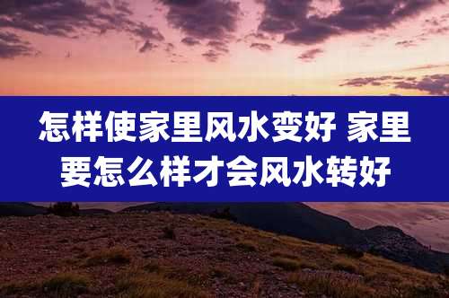 怎样使家里风水变好 家里要怎么样才会风水转好