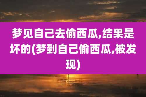 梦见自己去偷西瓜,结果是坏的(梦到自己偷西瓜,被发现)