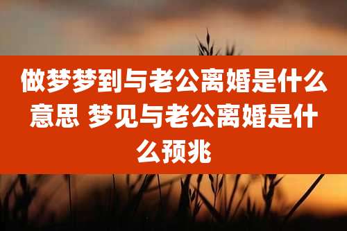 做梦梦到与老公离婚是什么意思 梦见与老公离婚是什么预兆