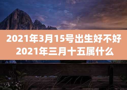 2021年3月15号出生好不好 2021年三月十五属什么