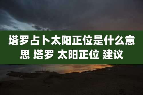塔罗占卜太阳正位是什么意思 塔罗 太阳正位 建议
