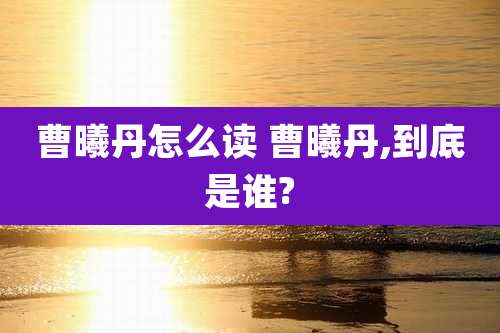 曹曦丹怎么读 曹曦丹,到底是谁?