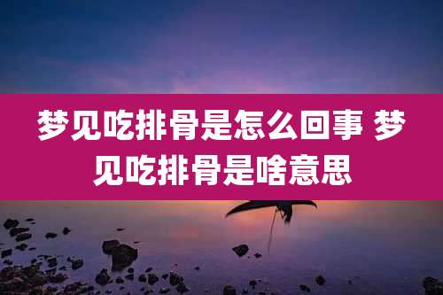 梦见吃排骨是怎么回事 梦见吃排骨是啥意思