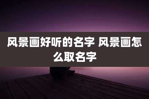 风景画好听的名字 风景画怎么取名字