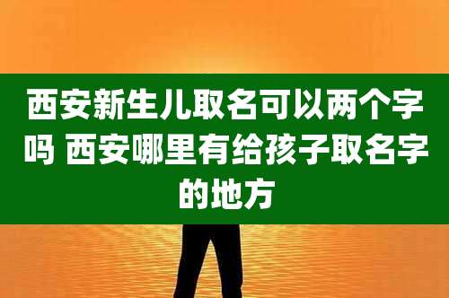西安新生儿取名可以两个字吗 西安哪里有给孩子取名字的地方