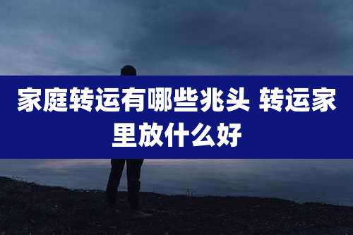 家庭转运有哪些兆头 转运家里放什么好
