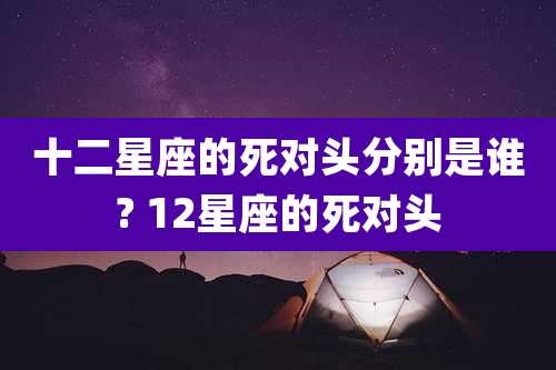 十二星座的死对头分别是谁? 12星座的死对头