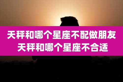 天秤和哪个星座不配做朋友 天秤和哪个星座不合适