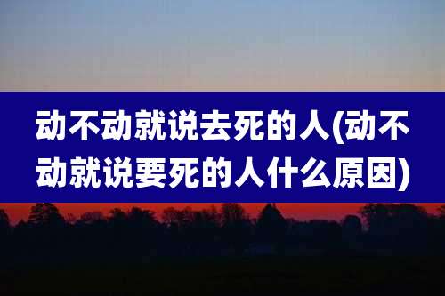 动不动就说去死的人(动不动就说要死的人什么原因)