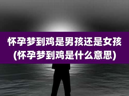 怀孕梦到鸡是男孩还是女孩(怀孕梦到鸡是什么意思)