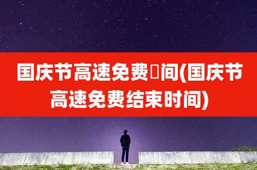 国庆节高速免费吋间(国庆节高速免费结束时间)