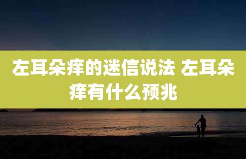 左耳朵痒的迷信说法 左耳朵痒有什么预兆