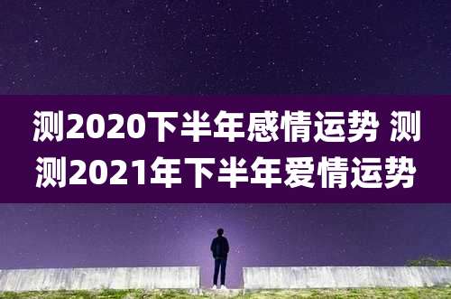 测2020下半年感情运势 测测2021年下半年爱情运势