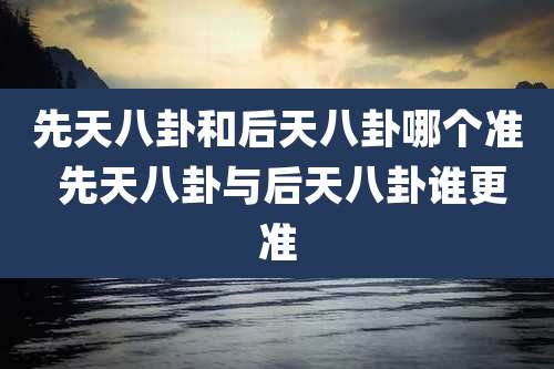 先天八卦和后天八卦哪个准 先天八卦与后天八卦谁更准