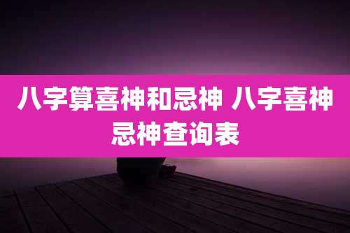 八字算喜神和忌神 八字喜神忌神查询表