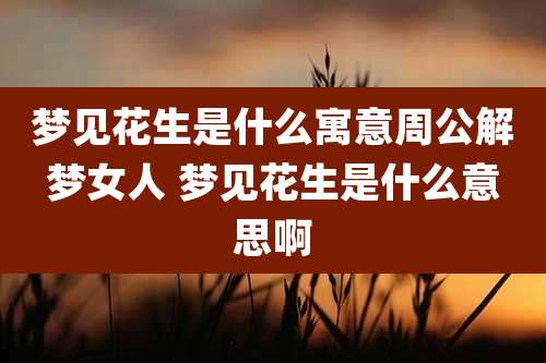 梦见花生是什么寓意周公解梦女人 梦见花生是什么意思啊