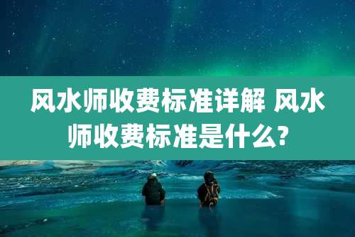 风水师收费标准详解 风水师收费标准是什么?