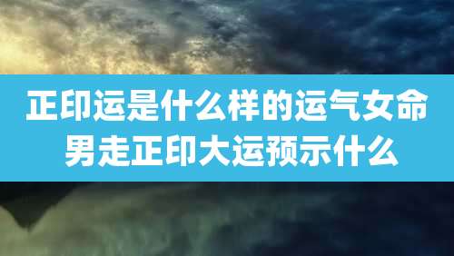 正印运是什么样的运气女命 男走正印大运预示什么
