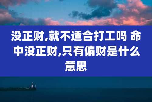 没正财,就不适合打工吗 命中没正财,只有偏财是什么意思