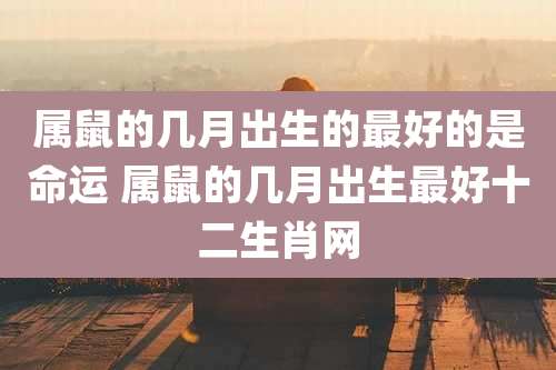 属鼠的几月出生的最好的是命运 属鼠的几月出生最好十二生肖网