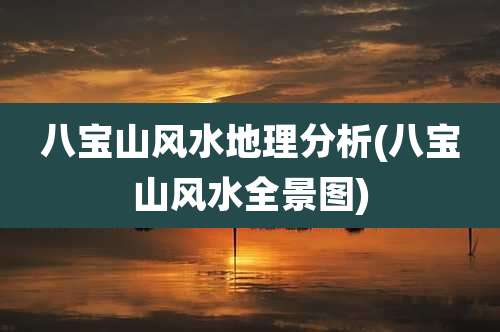 八宝山风水地理分析(八宝山风水全景图)